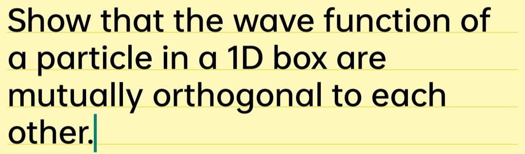 Show that the wave function of
a particle in a 1D box are
mutually orthogonal to each
other.
