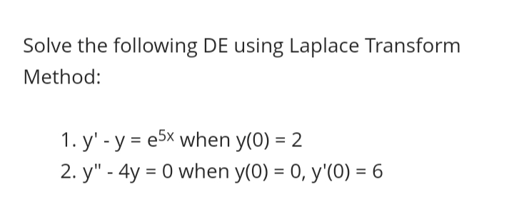 Solve the following DE using Laplace Transform
Method:
1. y' - y = e5x when y(0) = 2
2. y" - 4y = 0 when y(0) = 0, y'(0) = 6
%3D
%3D
