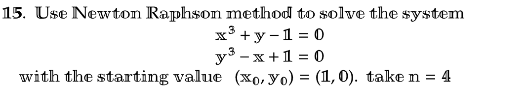 15. Use Newton Raphson method to solve the system
x³ + y − 1 = 0
y³ -x + 1 = 0
with the starting value (xo, yo) = (1, 0). take n = 4