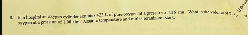 8. In a hospital an oxygen cylinder contains 423 L of pure oxygen at a pressure of 136 atm. What is the volume of this
oxygen at a pressure of 1.00 atm? Assume temperature and moles remain constant.
{"
If the gat