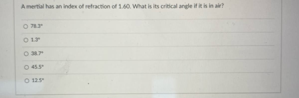 A mertial has an index of refraction of 1.60. What is its critical angle if it is in air?
O 78.3°
O 1.3⁰
O 38.7°
O 45.5°
O 12.5°