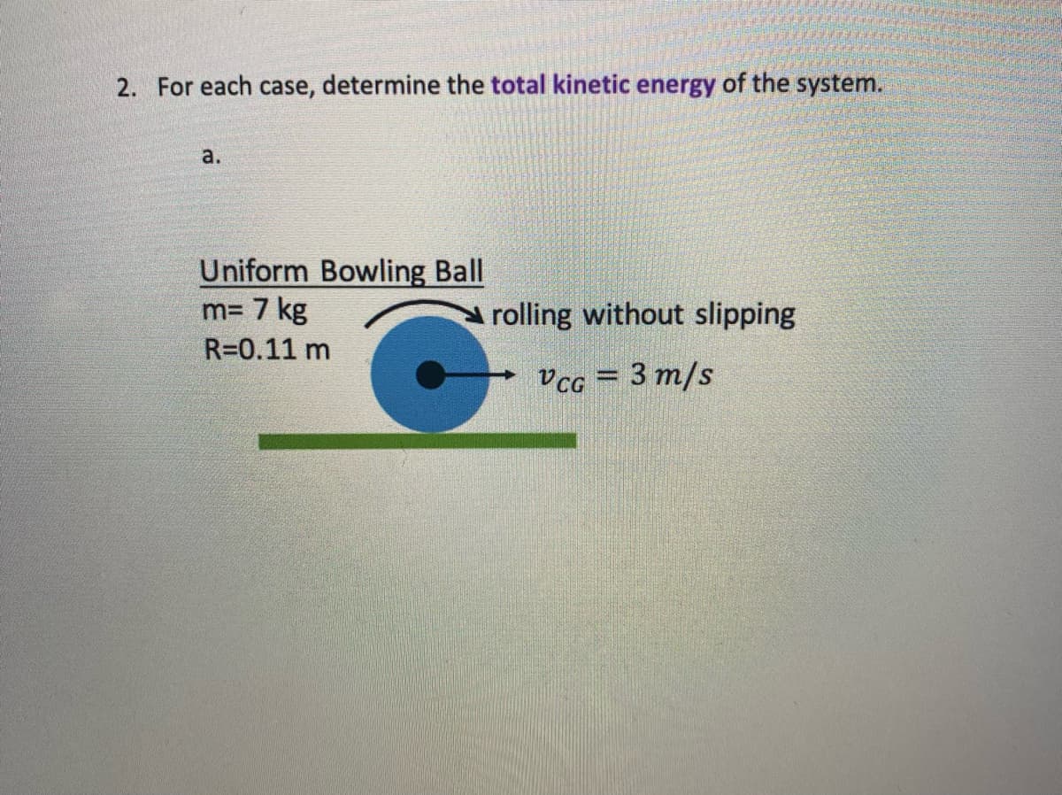 2. For each case, determine the total kinetic energy of the system.
a.
Uniform Bowling Ball
m= 7 kg
R=0.11 m
G
rolling without slipping
VCG = 3 m/s
