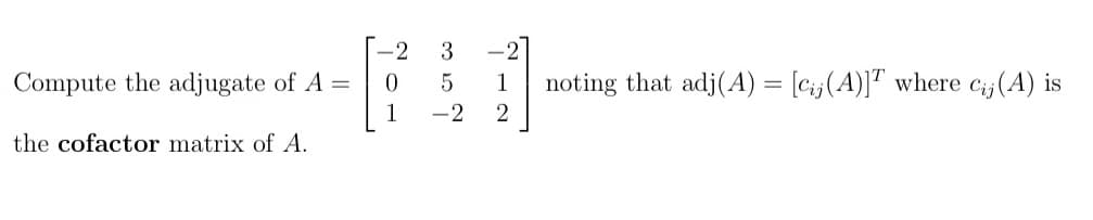 Compute the adjugate of A =
the cofactor matrix of A.
-2
0
3
5
-2
-2
1
2
noting that adj(A) = [cij(A)] where Cij (A) is