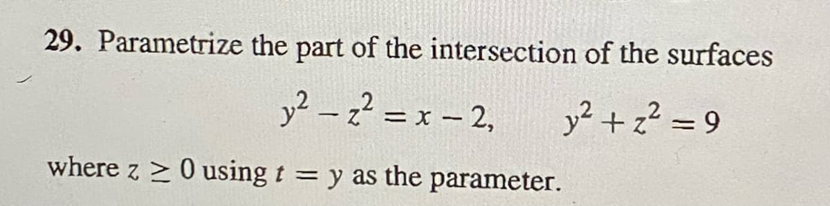 29. Parametrize the part of the intersection of the surfaces
y²-₂² = x -2₁
y² + z² = 9
where z≥ 0 using t = y as the parameter.