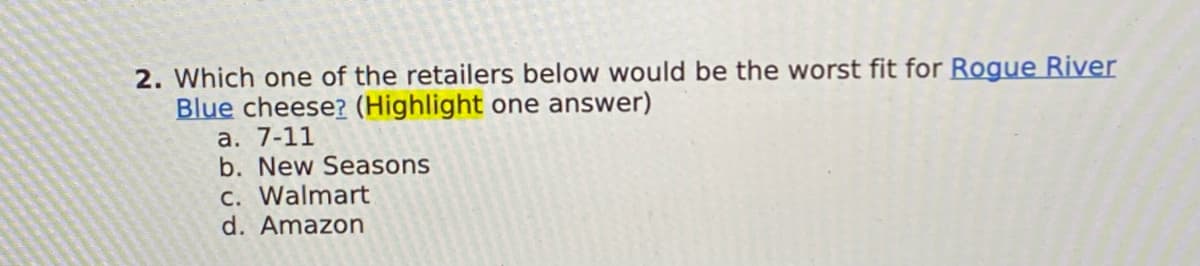 2. Which one of the retailers below would be the worst fit for Rogue River
Blue cheese? (Highlight one answer)
a. 7-11
b. New Seasons
c. Walmart
d. Amazon