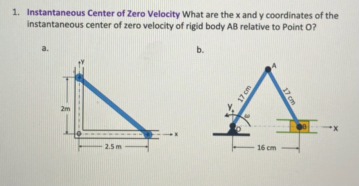 1. Instantaneous Center of Zero Velocity What are the x and y coordinates of the
instantaneous center of zero velocity of rigid body AB relative to Point O?
2m
2.5 m
b.
17 cm
W
16 cm
17 cm
B
-X
