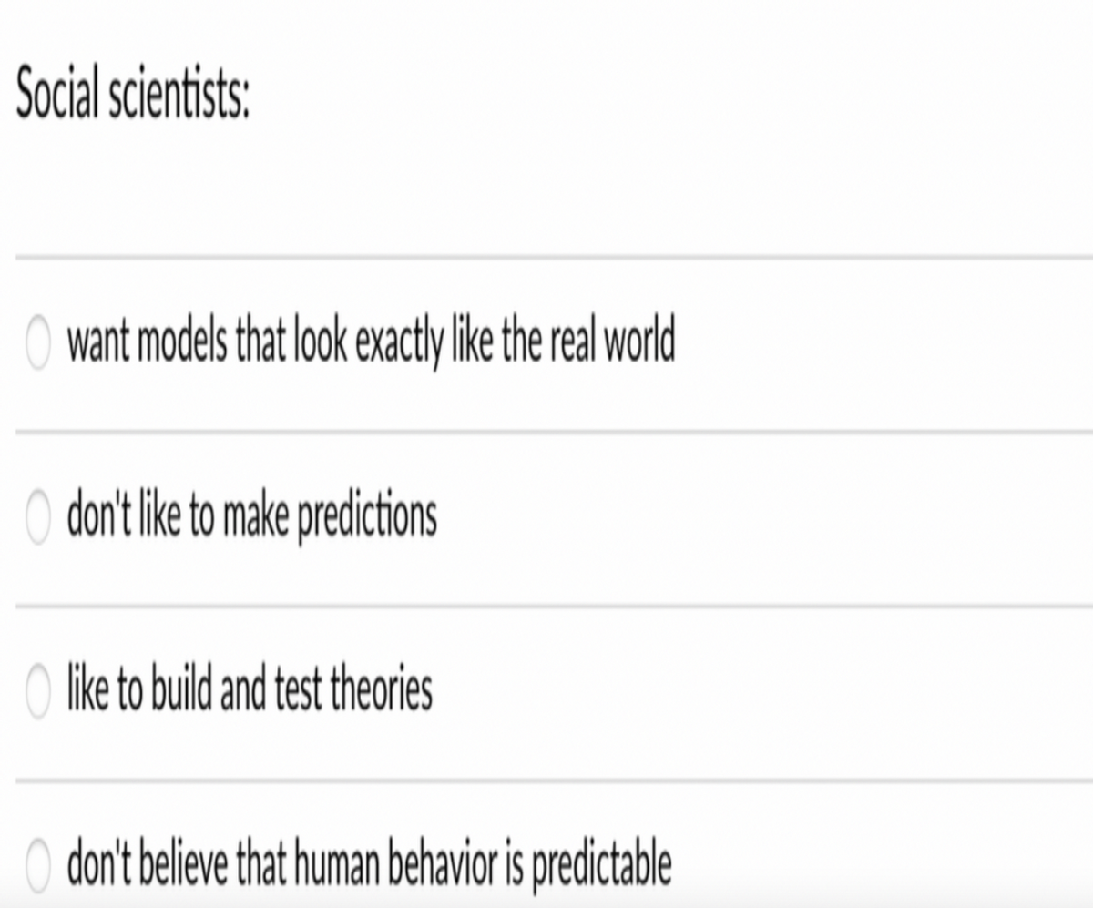 Social scientists:
want models that loo exactly like the real world
O dont like to make predictions
O like to build and test theories
O don't believe that human behavior is predictable
