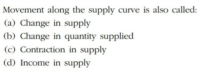 Movement along the supply curve is also called:
(a) Change in supply
(b) Change in quantity supplied
(c) Contraction in supply
(d) Income in supply
