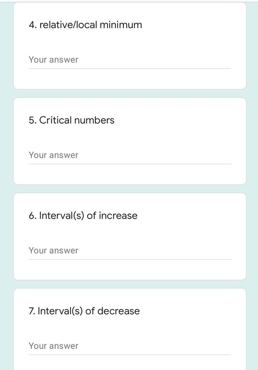 4. relative/local minimum
Your answer
5. Critical numbers
Your answer
6. Interval(s) of increase
Your answer
7. Interval(s) of decrease
Your answer
