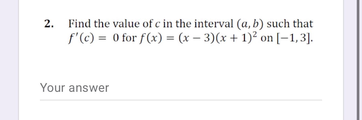 Find the value of c in the interval (a, b) such that
f'(c) = 0 for f (x) = (x – 3)(x + 1)² on [–1,3].
2.
Your answer
