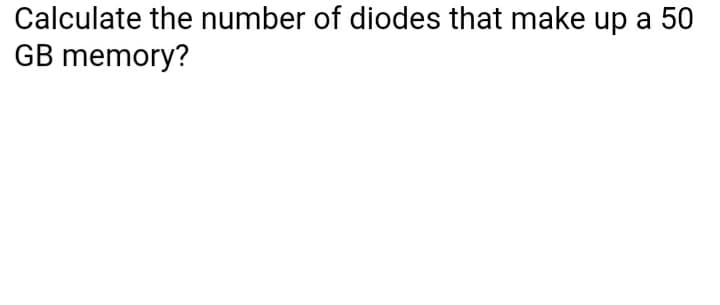 Calculate the number of diodes that make up a 50
GB memory?
