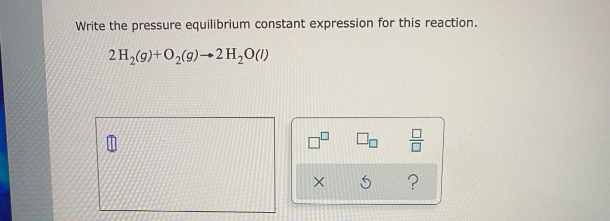 Write the pressure equilibrium constant expression for this reaction.
2 H,(9)+O2(9)→2 H,0(1)
