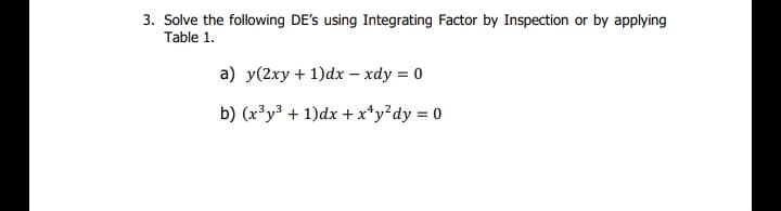 3. Solve the following DE's using Integrating Factor by Inspection or by applying
Table 1.
a) y(2xy + 1)dx – xdy = 0
b) (x³y3 + 1)dx + x*y²dy = 0
