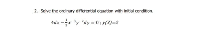 2. Solve the ordinary differential equation with initial condition.
4dx -x-y²dy = 0; y(3)=2
