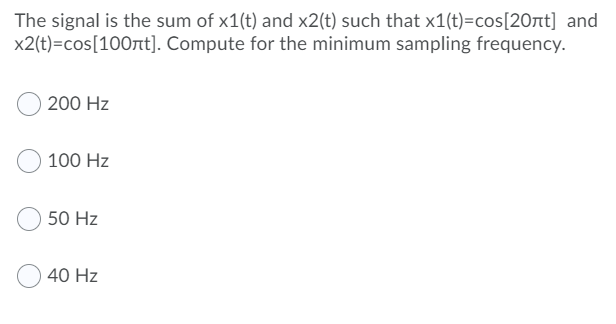 The signal is the sum of x1(t) and x2(t) such that x1(t)=cos[20rt] and
x2(t)=cos[100t]. Compute for the minimum sampling frequency.
200 Hz
100 Hz
50 Hz
40 Hz

