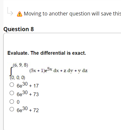 A Moving to another question will save this
Question 8
Evaluate. The differential is exact.
(6, 9, 8)
(5x + 1)ex dx + z dy + y dz
(0, 0, 0)
6e30 + 17
6e
30 + 73
O 6e30
+ 72
