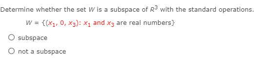 Determine whether the set W is a subspace of R3 with the standard operations.
W = {(x1, 0, x3): x1 and x3 are real numbers}
subspace
O not a subspace
