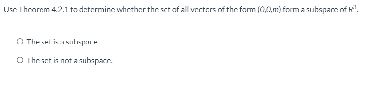 Use Theorem 4.2.1 to determine whether the set of all vectors of the form (0,0,m) form a subspace of R3.
O The set is a subspace.
O The set is not a subspace.
