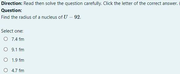 Direction: Read then solve the question carefully. Click the letter of the correct answer.
Question:
Find the radius of a nucleus of U – 92.
Select one:
O 7.4 fm
O 9.1 fm
O 1.9 fm
O 4.7 fm
