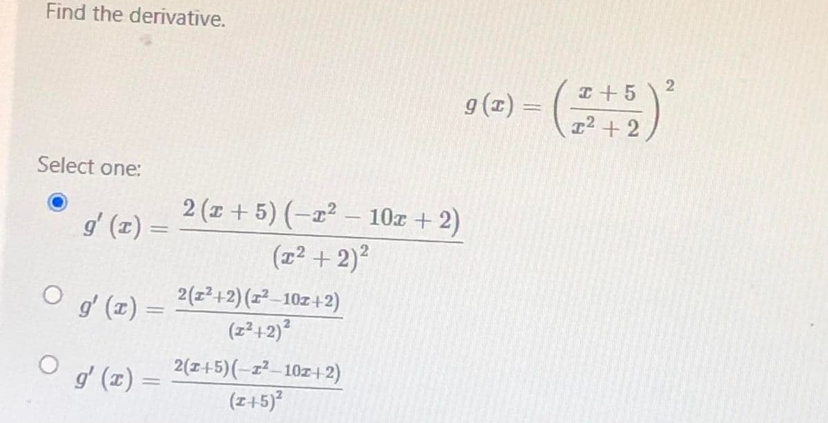 Find the derivative.
2
I +5
g (1) =
1² + 2
Select one:
2 (x + 5) (–x² – 10z + 2)
(1² + 2)?
gʻ (x) =
O g
gʻ (x) =
2(z²+2) (z²-10z+2)
%3D
(포2+2)2
2(I+5)(-z²-10z+2)
g' (x) =
(z+5)?
