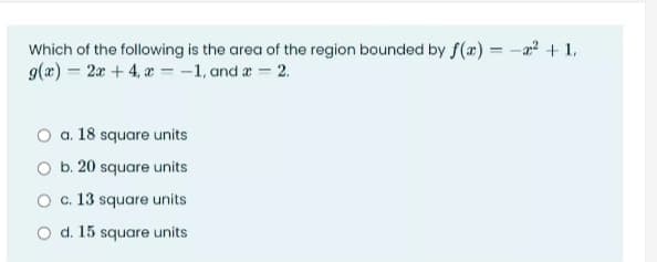 Which of the following is the area of the region bounded by f(m) = -a + 1,
9(x) = 2x + 4, a = -1, and a 2.
%3D
O a. 18 square units
O b. 20 square units
O c. 13 square units
O d. 15 square units

