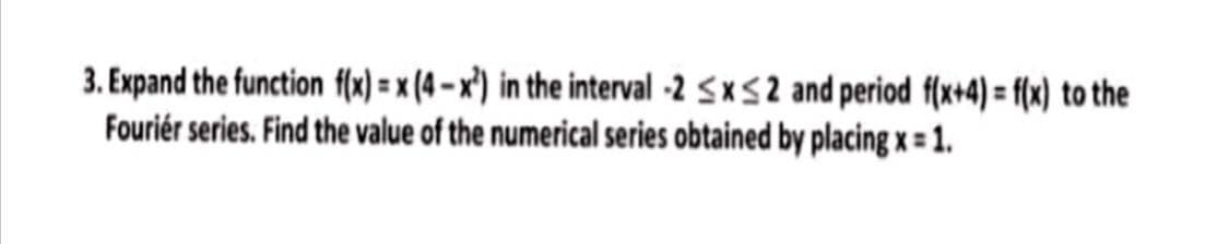 3. Expand the function f(x)=x (4-x²) in the interval -2 ≤x≤2 and period f(x+4)= f(x) to the
Fourier series. Find the value of the numerical series obtained by placing x = 1.