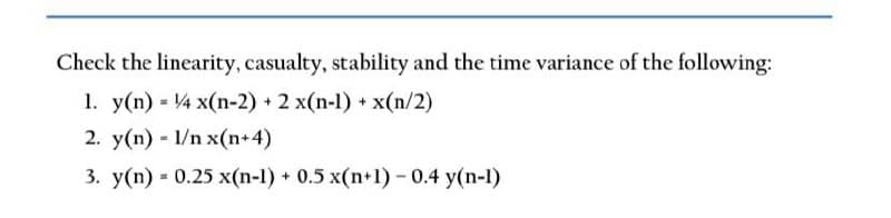 Check the linearity, casualty, stability and the time variance of the following:
1. y(n) = 1/4 x(n-2) + 2 x(n-1) + x(n/2)
2. y(n) = l/nx(n+4)
3. y(n) = 0.25 x(n-1) + 0.5 x(n+1) - 0.4 y(n-1)