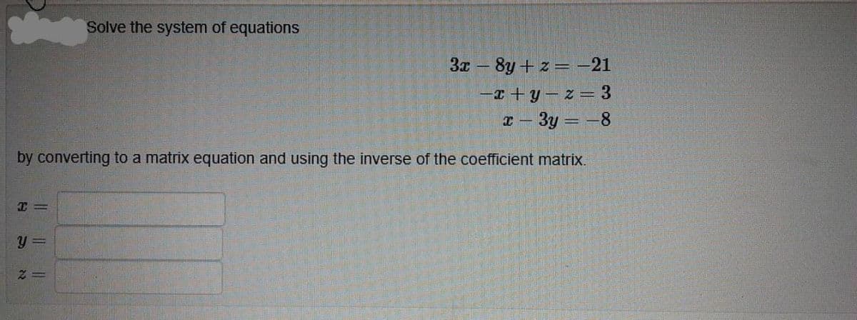 Solve the system of equations
3x - 8y + z = -21
-r + y – z = 3
a - 3y = -8
by converting to a matrix equation and using the inverse of the coefficient matrix.
