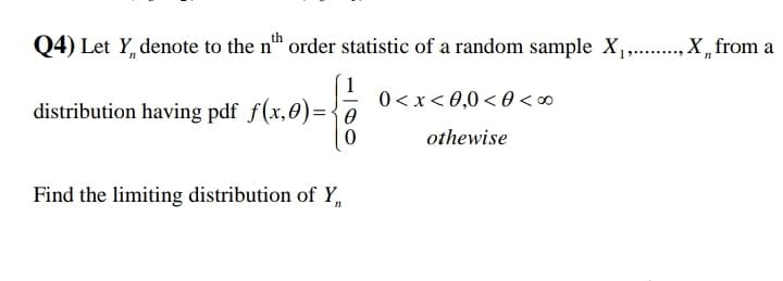 th
Q4) Let Y, denote to the n" order statistic of a random sample X, ., X „ from a
1
0< x< 0,0 < 0 <∞
distribution having pdf f(x,0)={0
othewise
Find the limiting distribution of Y
