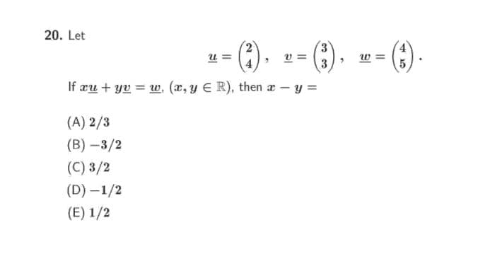 20. Let
3.
u =
w
3
If xu + yu = w, (x, y E R), then x - y =
(A) 2/3
(В) —3/2
(С) 3/2
(D) –1/2
(E) 1/2
2.
