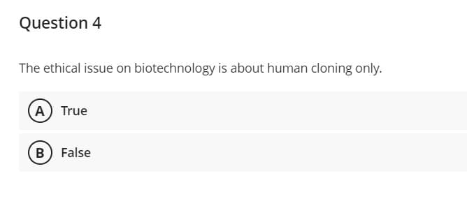 Question 4
The ethical issue on biotechnology is about human cloning only.
A True
B False
