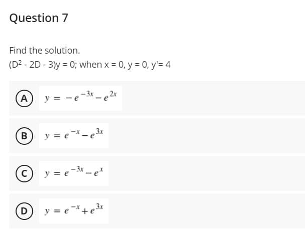 Question 7
Find the solution.
(D2 - 2D - 3)y = 0; when x = 0, y = 0, y'= 4
A
y = -e-3x - e2r
В
y = e-x - e3x
= e-3x – e*
D
y = e+e*
