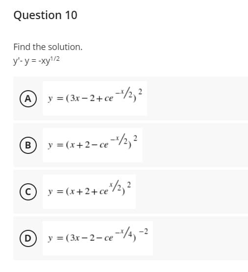 Question 10
Find the solution.
y'-y = -xy1/2
A
y = (3x – 2+ ce-/2, 2
B
y = (x+2- ce/2, ²
© y = (x+2+ ce*/½, ?
y = (3x – 2- ce¾,-2
