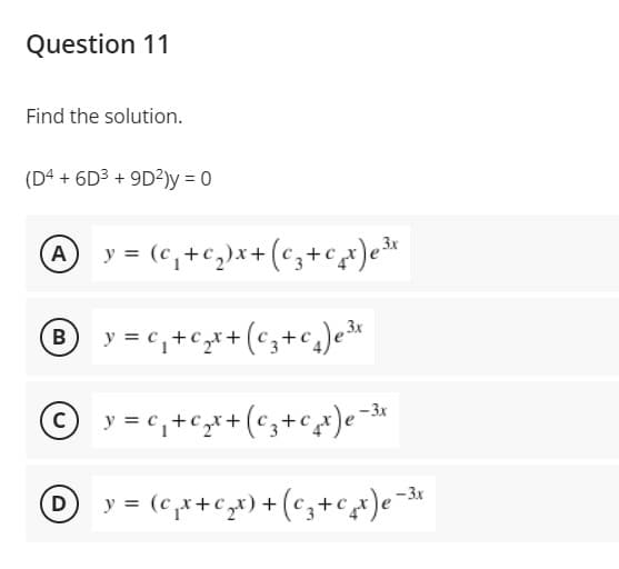 Question 11
Find the solution.
(D4 + 6D3 + 9D²)y = 0
A y = (c,+c,)x+ (c,+cx)e*
® y = c,+cx+(cz+c,)ed*
-3x
Oy = (c,r+cx) + (c;+cx)e=«
