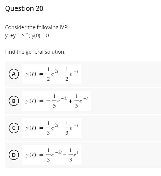 (C) y(t) = -eª--
Question 20
Consider the following IVP:
y' +y = e2t; y(0) = 0
Find the general solution.
A
y(1)
2
1
-21+
y(t)
e
y(t)
3 3
D
1
y(1)
–21 _Le'
-e
3
