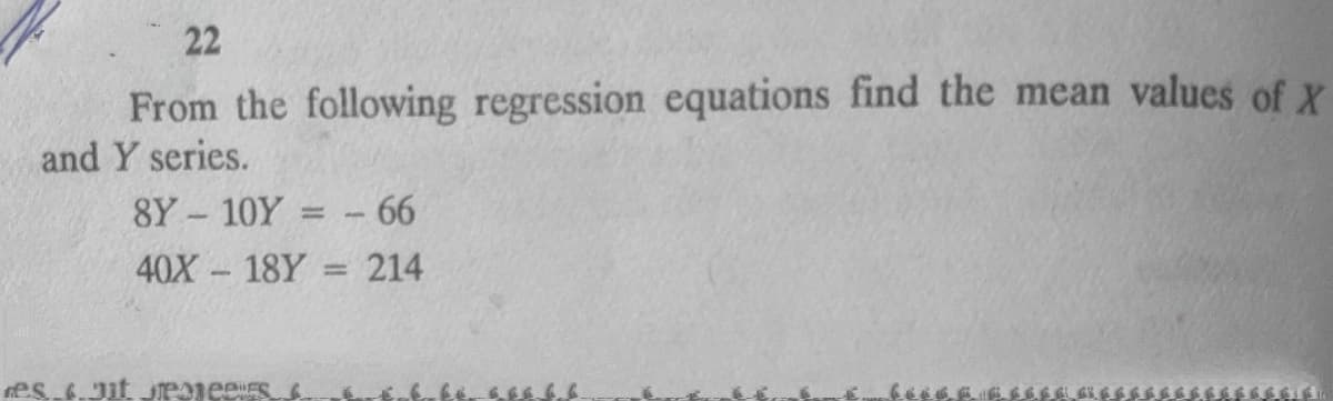 22
From the following regression equations find the mean values of X
and Y series.
8Y 10Y = - 66
40X 18Y
214
es.Jit JPajees
