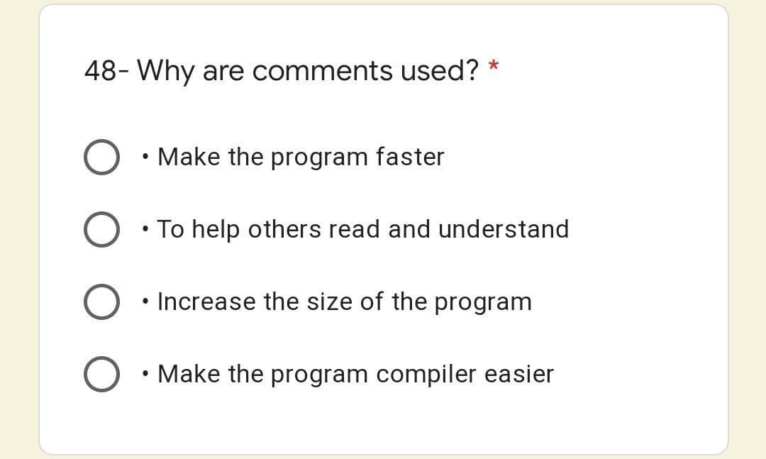 48- Why are comments used? *
Make the program faster
To help others read and understand
Increase the size of the program
Make the program compiler easier
