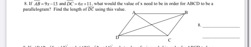 8. If AB=9x-13 and DC = 6x+11, what would the value of x need to be in order for ABCD to be a
parallelogram? Find the length of DC using this value.
