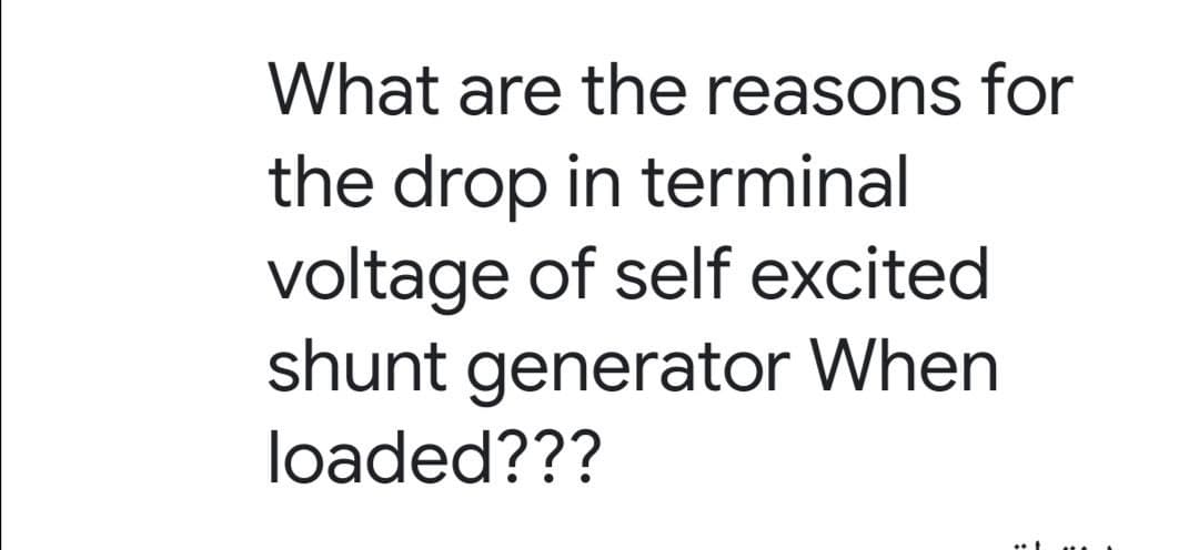 What are the reasons for
the drop in terminal
voltage of self excited
shunt generator When
loaded???
