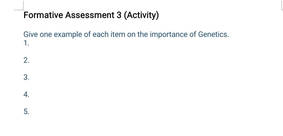 Formative Assessment 3 (Activity)
Give one example of each item on the importance of Genetics.
1.
3.
2.
4.
5.
