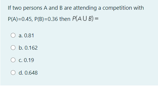 If two persons A and B are attending a competition with
P(A)=0.45, P(B)=0.36 then P(A U B) =
a. 0.81
b. 0.162
O c. 0.19
d. 0.648
