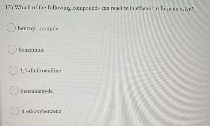 12) Which of the following compounds can react with ethanol to form an ester?
benzoyl bromide
benzamide
3,5-dinitroaniline
benzaldehyde
4-ethoxybenzene
