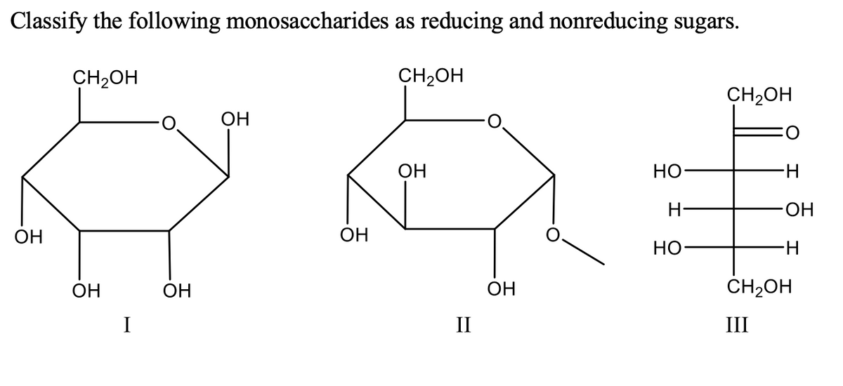 Classify the following monosaccharides as reducing and nonreducing sugars.
CH2OH
CH2OH
CH2OH
ОН
OH
Но-
H-
H-
OH
OH
Но-
H-
ОН
ОН
ОН
CH2OH
I
II
III
