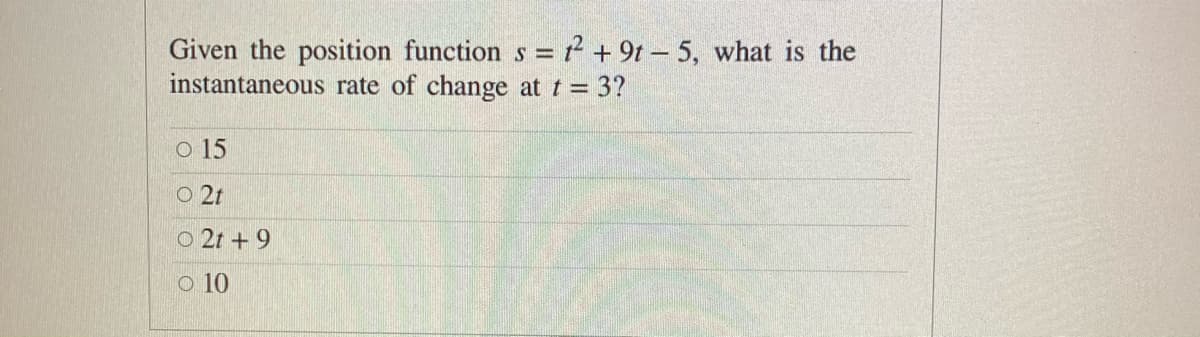 Given the position function s =² + 9t – 5, what is the
instantaneous rate of change at t = 3?
o 15
O 2t
O 2t + 9
o 10
