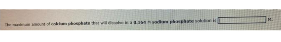 M.
The maximum amount of calcium phosphate that will dissolve in a 0.164 M sodium phosphate solution is
