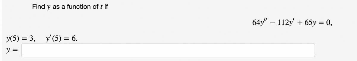 Find y as a function of t if
64y" - 112у + 65у %3D 0,
У(5) %3D 3, У(5) 3 6.
y =
