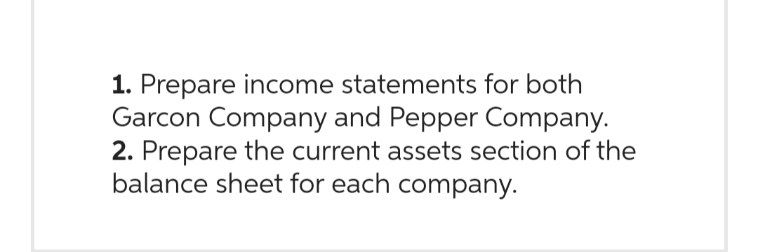 1. Prepare income statements for both
Garcon Company and Pepper Company.
2. Prepare the current assets section of the
balance sheet for each company.