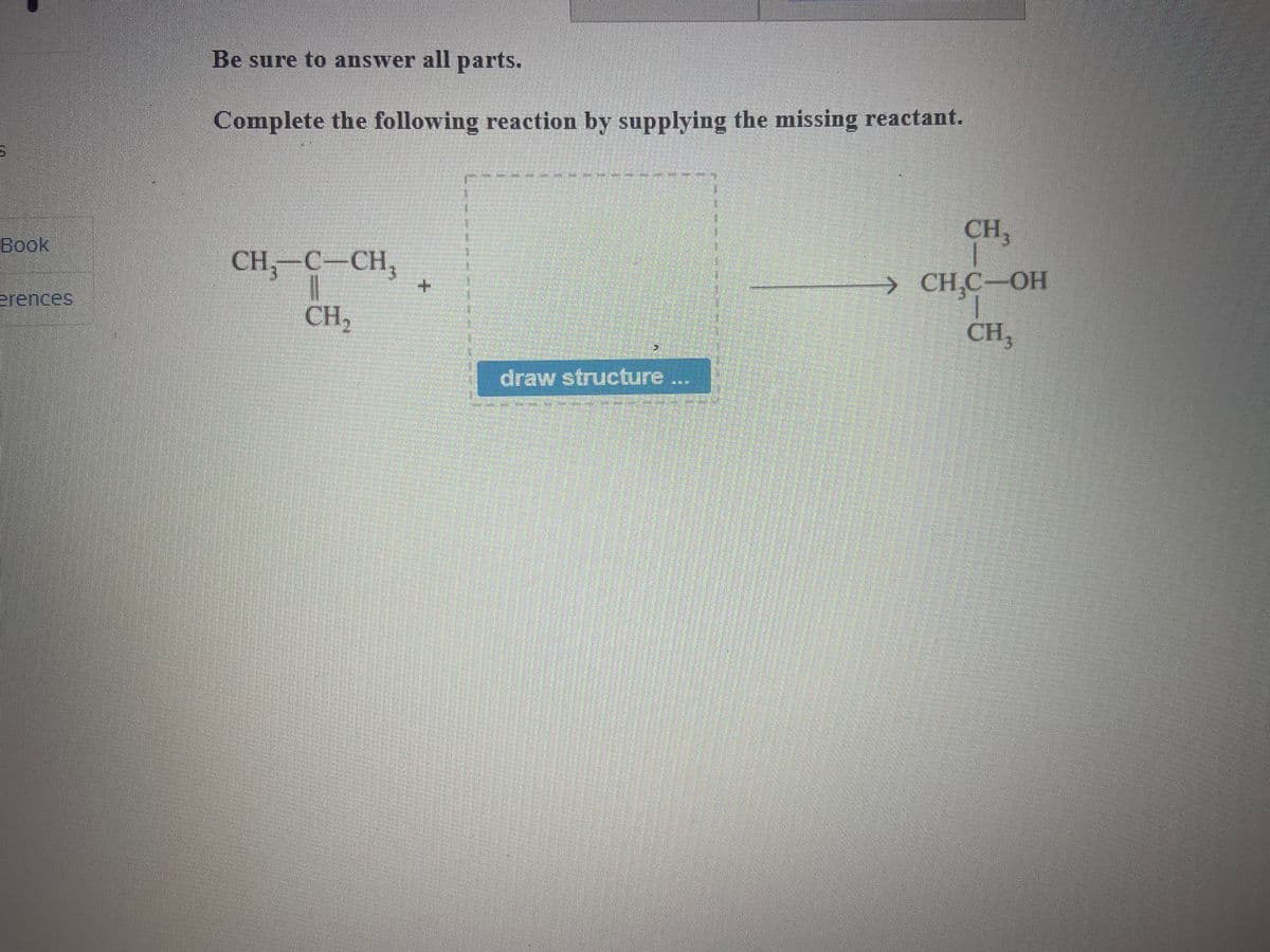 Be sure to answer all parts.
Complete the following reaction by supplying the missing reactant.
CH,
Book
CH,-C-CH,
+.
> CH,C-OH
erences
CH,
CH,
draw structure ...
