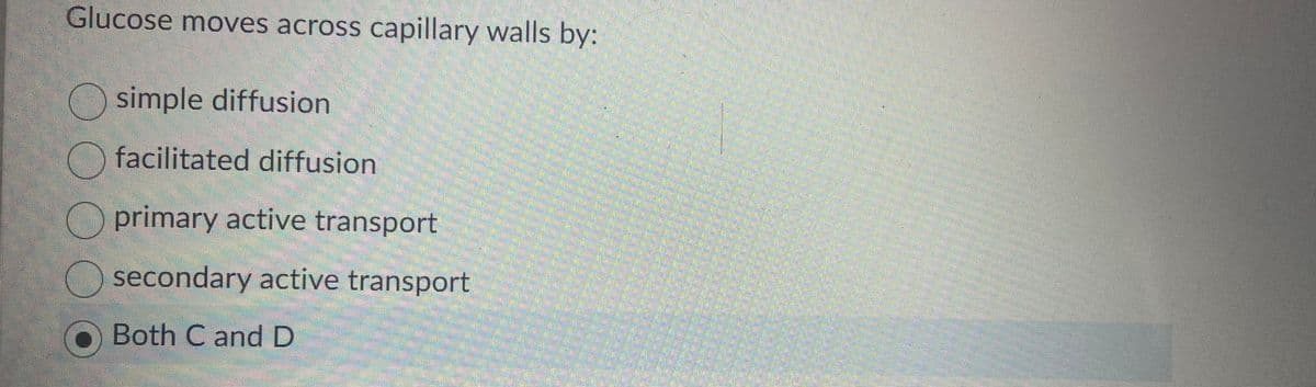 Glucose moves across capillary walls by:
simple diffusion
facilitated diffusion
primary active transport
secondary active transport
Both C and D