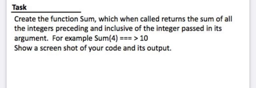 Task
Create the function Sum, which when called returns the sum of all
the integers preceding and inclusive of the integer passed in its
argument. For example Sum(4) === > 10
Show a screen shot of your code and its output.
